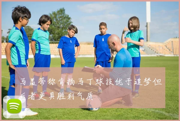 马盖蒂称肯扬马丁球技优于追梦但后者更具胜利气质