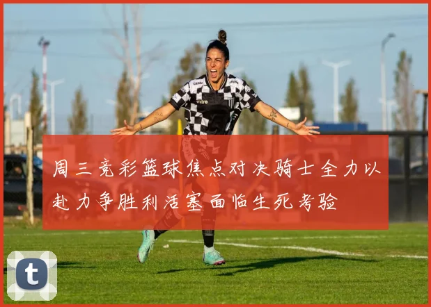 周三竞彩篮球焦点对决骑士全力以赴力争胜利活塞面临生死考验