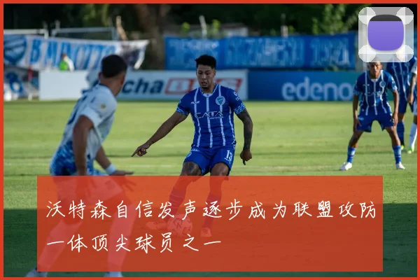 沃特森自信发声逐步成为联盟攻防一体顶尖球员之一