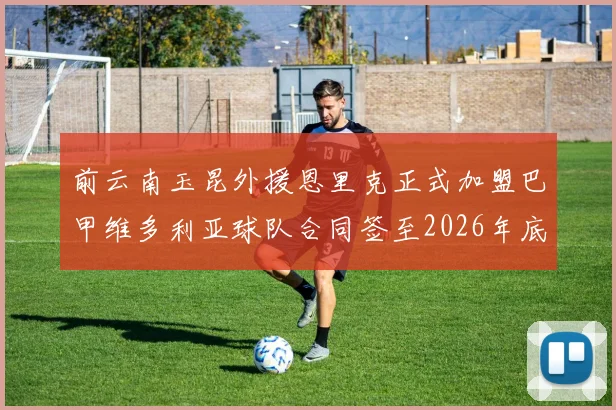 前云南玉昆外援恩里克正式加盟巴甲维多利亚球队合同签至2026年底