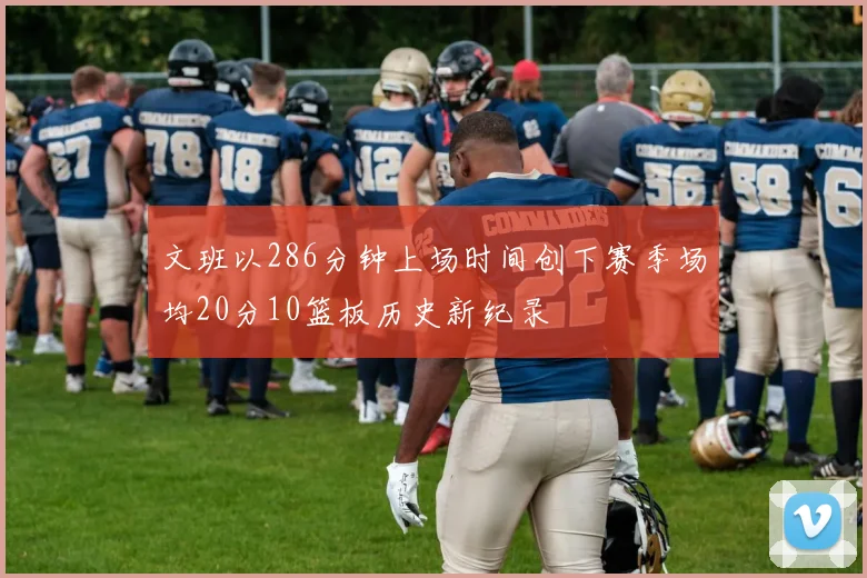 文班以286分钟上场时间创下赛季场均20分10篮板历史新纪录