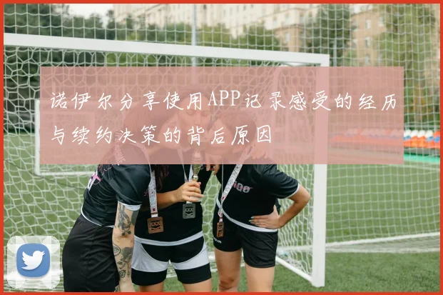 诺伊尔分享使用APP记录感受的经历与续约决策的背后原因