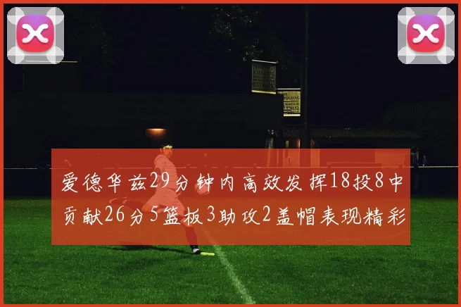 爱德华兹29分钟内高效发挥18投8中贡献26分5篮板3助攻2盖帽表现精彩但犯规频繁影响比赛乐趣