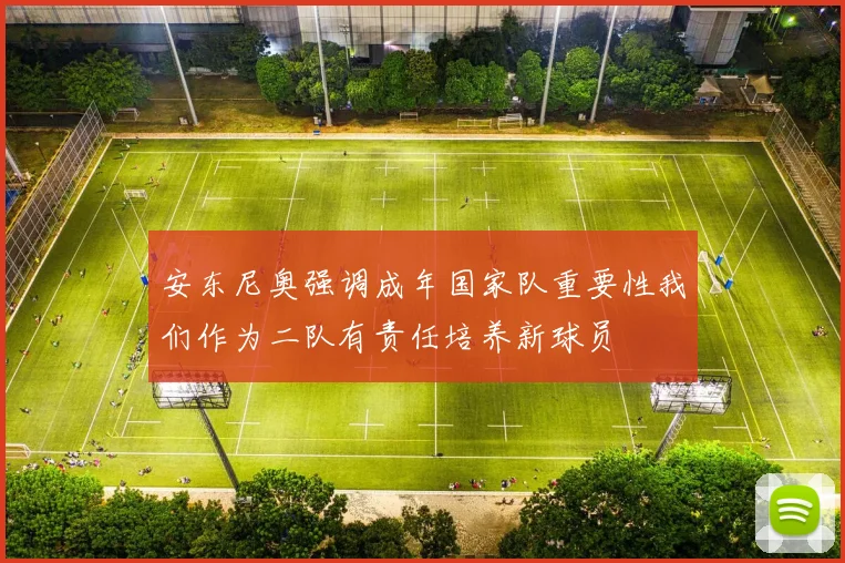 安东尼奥强调成年国家队重要性我们作为二队有责任培养新球员