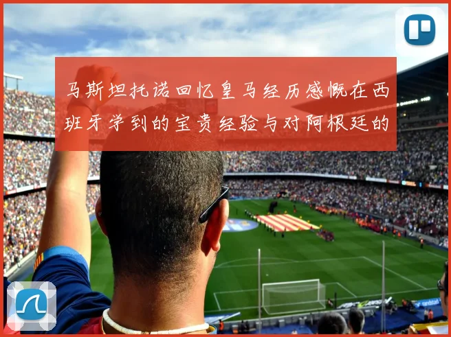 马斯坦托诺回忆皇马经历感慨在西班牙学到的宝贵经验与对阿根廷的思念
