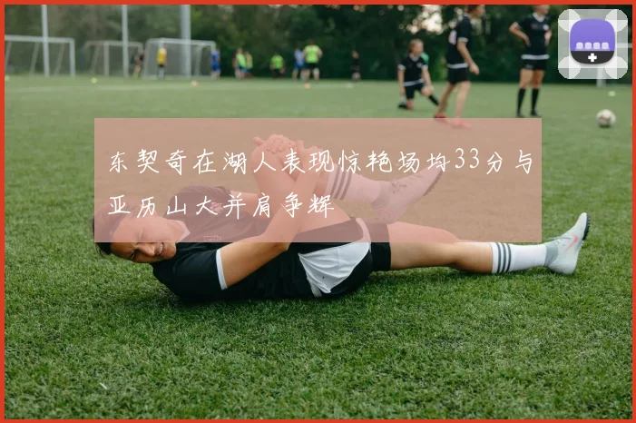 东契奇在湖人表现惊艳场均33分与亚历山大并肩争辉