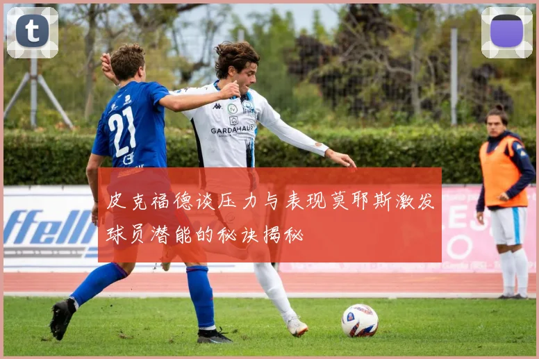皮克福德谈压力与表现莫耶斯激发球员潜能的秘诀揭秘