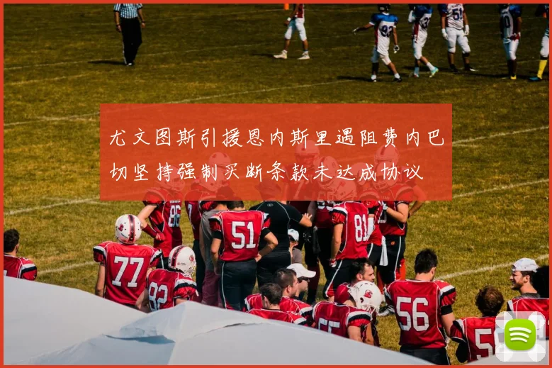 尤文图斯引援恩内斯里遇阻费内巴切坚持强制买断条款未达成协议