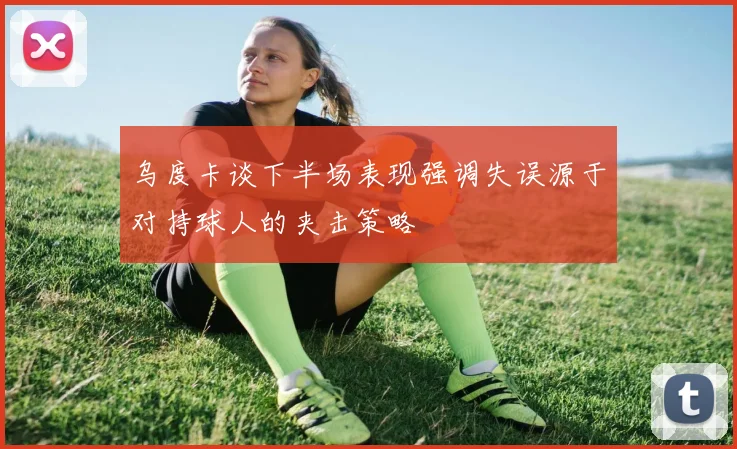乌度卡谈下半场表现强调失误源于对持球人的夹击策略
