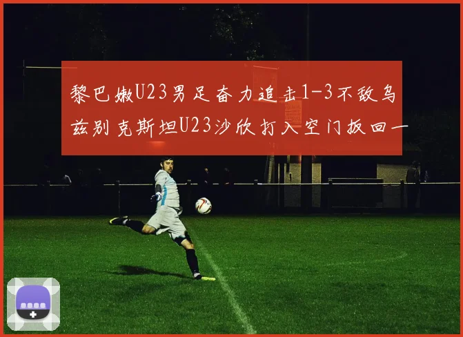 黎巴嫩U23男足奋力追击1-3不敌乌兹别克斯坦U23沙欣打入空门扳回一城