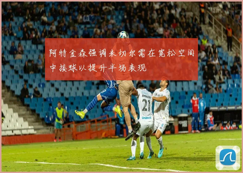 阿特金森强调米切尔需在宽松空间中接球以提升半场表现