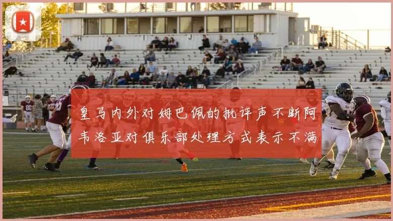 皇马内外对姆巴佩的批评声不断阿韦洛亚对俱乐部处理方式表示不满