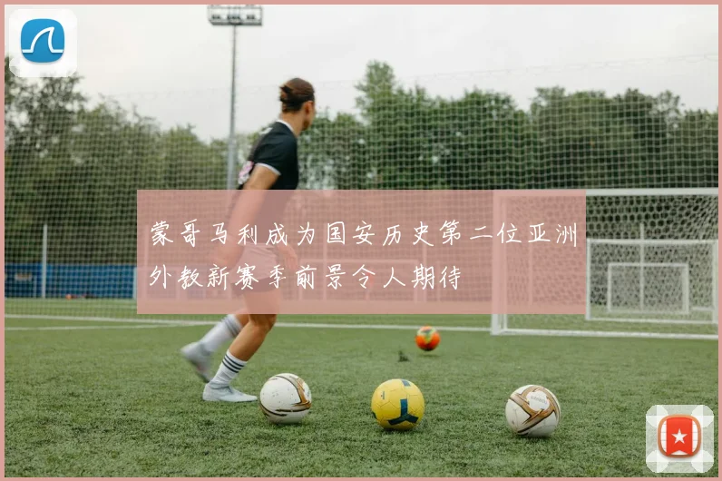 蒙哥马利成为国安历史第二位亚洲外教新赛季前景令人期待