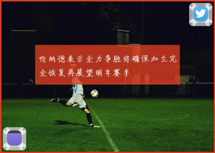 伦纳德表示全力争胜将确保加兰完全恢复再展望明年赛季