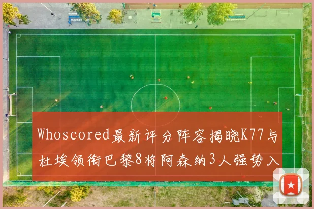 Whoscored最新评分阵容揭晓K77与杜埃领衔巴黎8将阿森纳3人强势入选