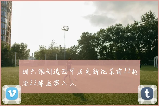 姆巴佩创造西甲历史新纪录前22轮进22球成第八人