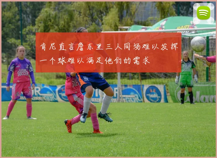 肯尼直言詹东里三人同场难以发挥一个球难以满足他们的需求