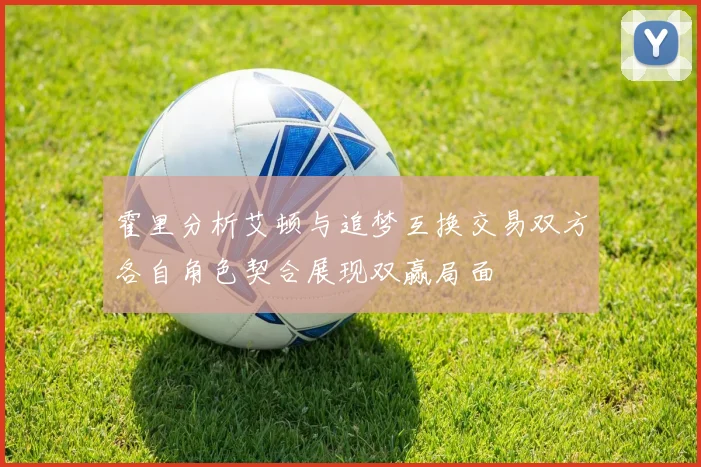 霍里分析艾顿与追梦互换交易双方各自角色契合展现双赢局面