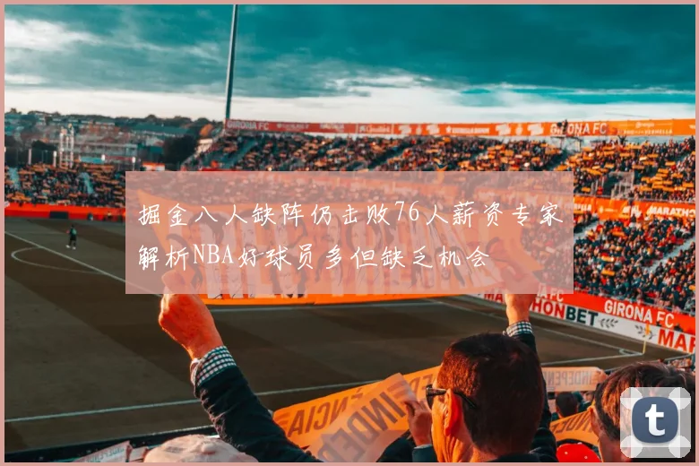 掘金八人缺阵仍击败76人薪资专家解析NBA好球员多但缺乏机会