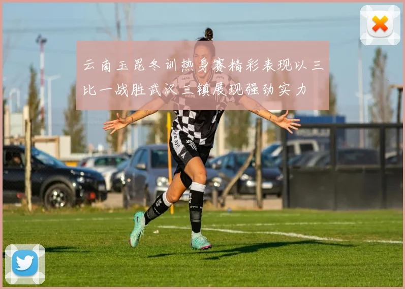 云南玉昆冬训热身赛精彩表现以三比一战胜武汉三镇展现强劲实力