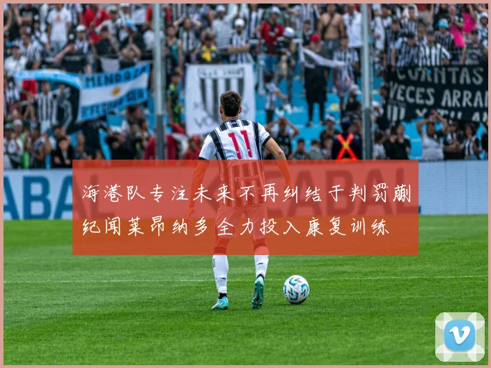 海港队专注未来不再纠结于判罚蒯纪闻莱昂纳多全力投入康复训练