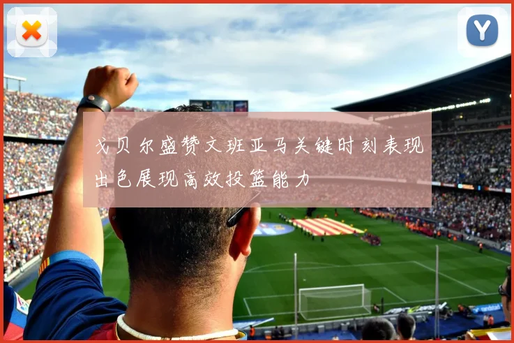 戈贝尔盛赞文班亚马关键时刻表现出色展现高效投篮能力