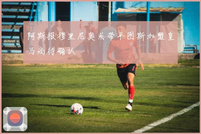 阿斯报穆里尼奥或带平图斯加盟皇马尚待确认