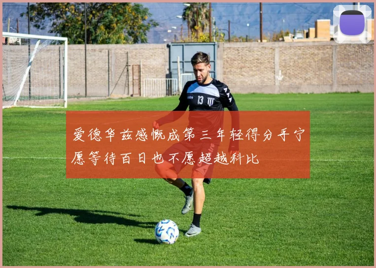 爱德华兹感慨成第三年轻得分手宁愿等待百日也不愿超越科比
