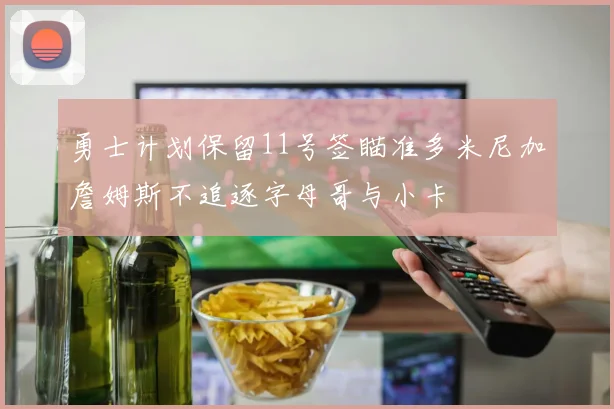 勇士计划保留11号签瞄准多米尼加詹姆斯不追逐字母哥与小卡
