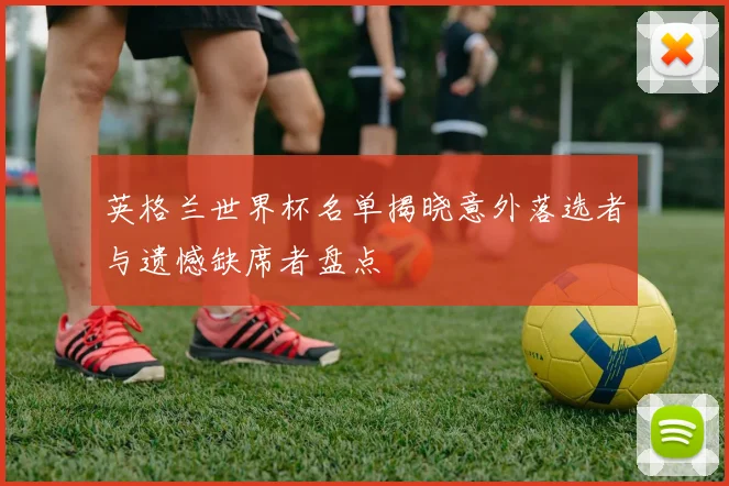 英格兰世界杯名单揭晓意外落选者与遗憾缺席者盘点